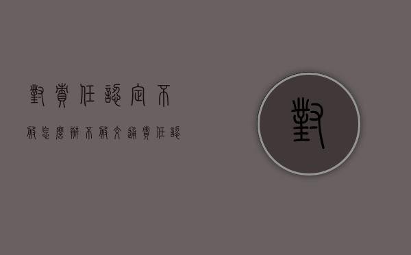 对责任认定不服怎么办（不服交通责任认定书怎么上诉）