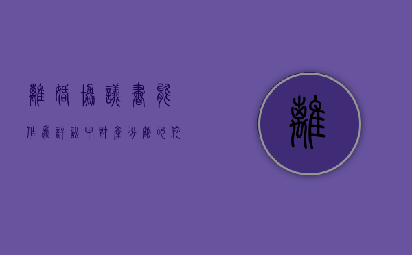 离婚协议书能作为诉讼中财产分割的依据吗（离婚协议书能作为诉讼中财产分割的依据吗为什么）