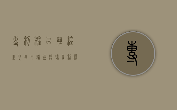 专利权已经终止可以申请恢复吗（专利权已经终止可以申请恢复吗为什么）