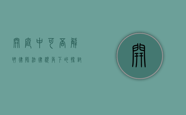 开庭中可否解聘律师？法律视角下的探讨
