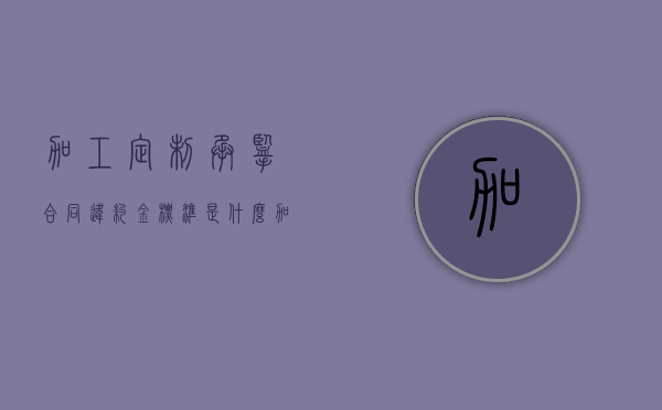 加工定制承揽合同违约金标准是什么？（加工承揽合同以加工或承揽）