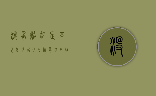 没有离婚是否可以主张子女抚养费（未离婚可以要求抚养费吗）