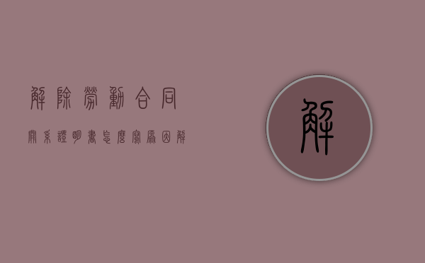 解除劳动合同关系证明书怎么写原因（解除劳动合同关系证明书怎么写模板）