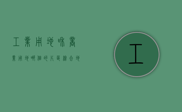 工业用地和商业用地哪个的片区综合地价更高,拆迁能一样吗（工业用地与商业用地的价格区别）