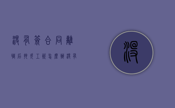 没有签合同离职后拖欠工资怎么办（没有签订劳动合同离职不发工资）