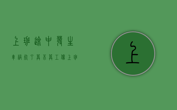 上班途中发生车祸死了算不算工伤(上班途中发生车祸死亡算工伤吗) 上班途中发生车祸死了算不算工伤(上班途中发生车祸死亡算工伤吗)