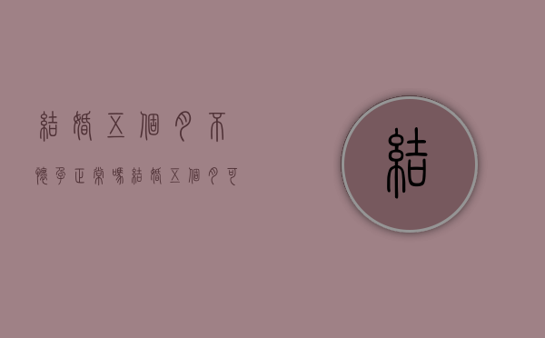 结婚五个月不怀孕正常吗（结婚五个月可以离婚吗）