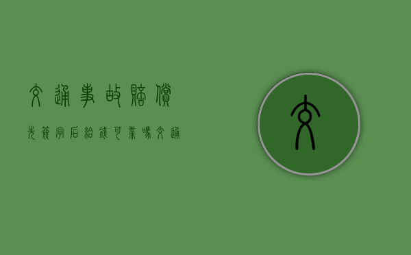 交通事故赔偿先签字后给钱可靠吗（交通事故赔偿先后顺序）