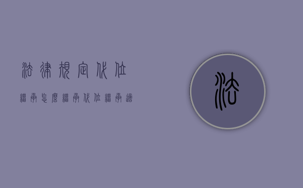 法律规定代位继承怎么继承？（代位继承适用于法定继承吗）
