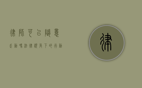 律师可以随意走动吗？法律视角下的行动自由与职业规范