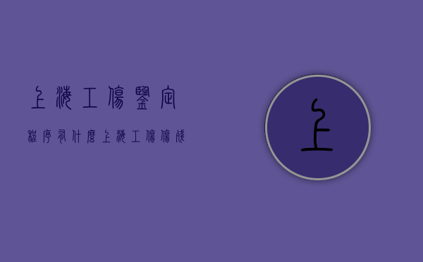 上海工伤鉴定程序有什么（上海工伤伤残鉴定流程）