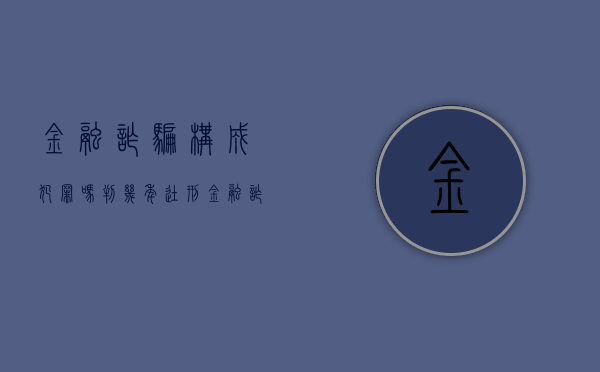 金融诈骗构成犯罪吗判几年徒刑（金融诈骗构成犯罪吗判几年以上）