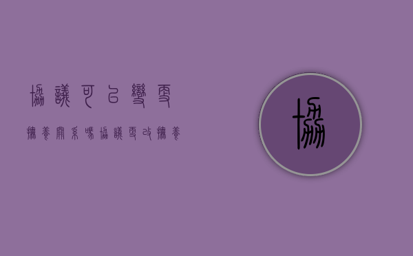 协议可以变更抚养关系吗（协议更改抚养权的办理流程）