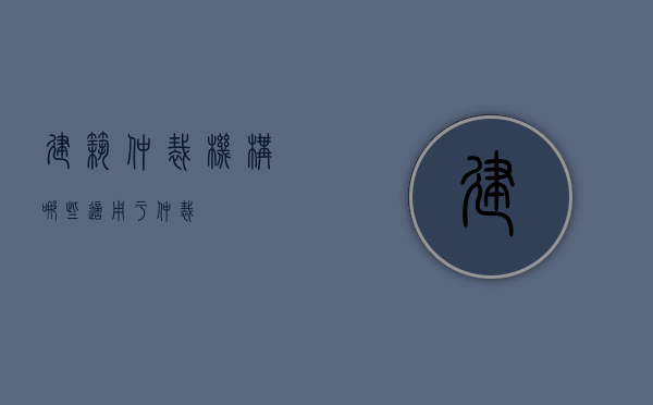 建筑仲裁机构（哪些适用于仲裁）