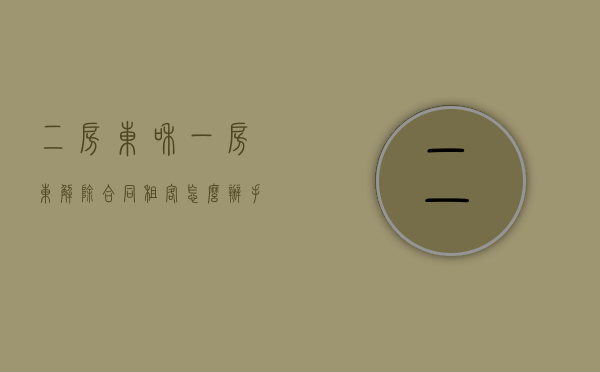 二房东和一房东解除合同,租客怎么办手续（大房东和二房东的合同解除后其他租客怎么办）