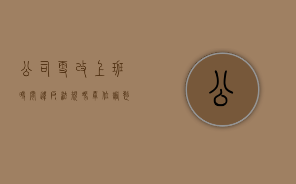 公司更改上班时间违反法规吗（单位调整工作时间段合法吗）