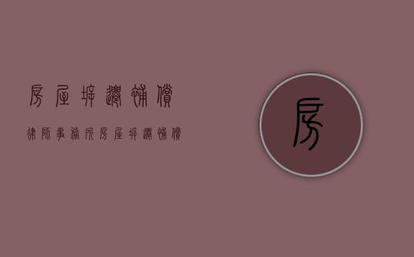 房屋拆迁补偿律师事务所（房屋拆迁补偿律师费谁出）