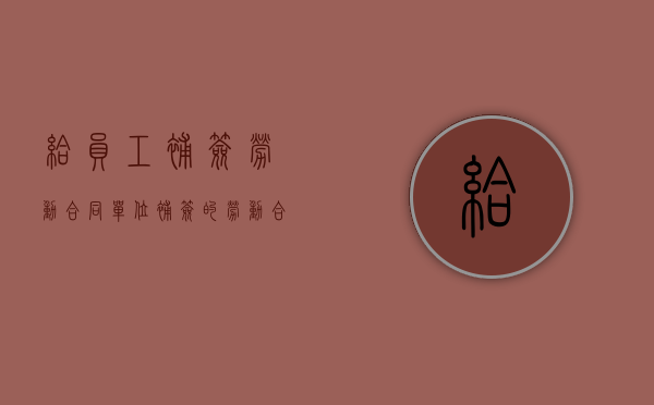 给员工补签劳动合同(单位补签的劳动合同) 给员工补签劳动合同(单位补签的劳动合同)