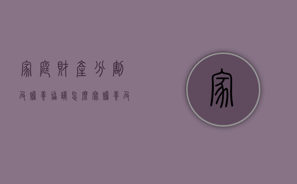家庭财产分割及赡养协议怎么写？（赡养及财产分配协议书如何写）