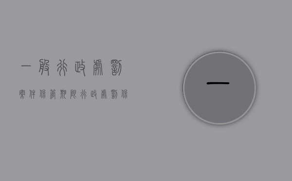 一般行政处罚案件保管期限（行政处罚保存多久）