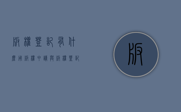 版权登记有什么用（版权申请与版权登记有什么区别）