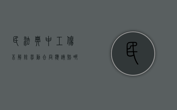 民法典中工伤不解除劳动合同应该赔哪些（工伤不解除合同能拿到伤残补助金）