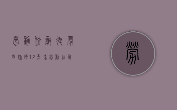 劳动法辞退最多补偿12年吗（劳动法辞退员工补偿标准上限）
