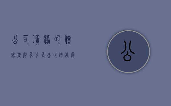 公司债务的偿还期限有多长（公司债务最终由谁承担）