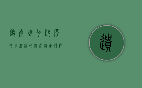 遗产继承顺序是怎么样的（遗产继承顺序是怎样的）