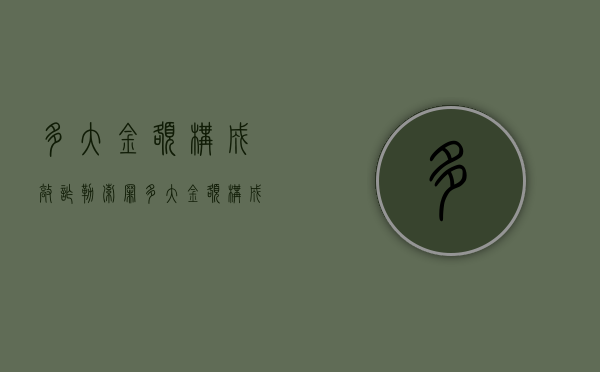 多大金额构成敲诈勒索罪（多大金额构成敲诈勒索罪的标准）