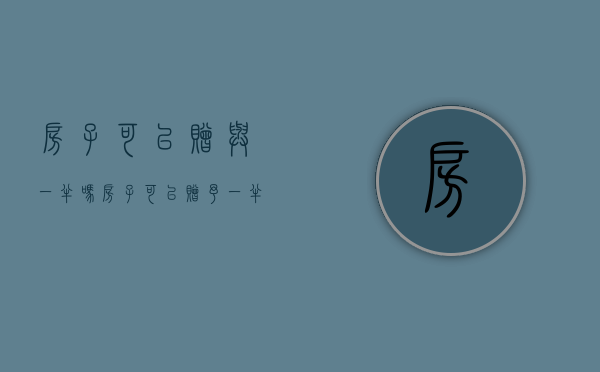 房子可以赠与一半吗（房子可以赠予一半给他人吗）