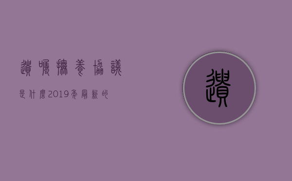 遗嘱抚养协议是什么（2019年最新的遗赠抚养协议书范本简单版）