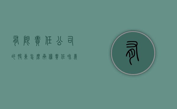 有限责任公司的股东怎么承担责任和义务（有限责任公司的股东是谁）