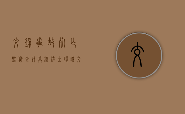 交通事故死亡赔偿金计算标准全认识(交通伤人赔偿标准及范围) 交通事故死亡赔偿金计算标准全认识(交通伤人赔偿标准及范围)