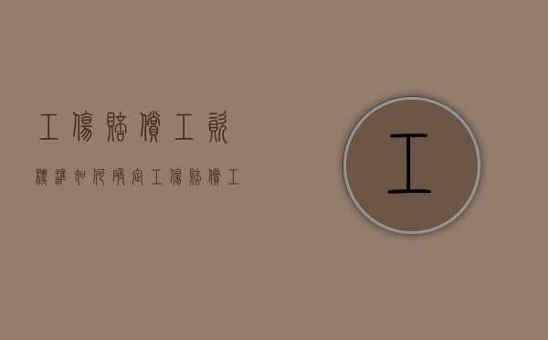 工伤赔偿工资标准如何确定（工伤赔偿工资标准怎么算出来的）