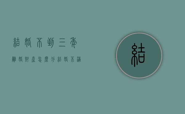 结婚不到三年离婚财产怎么分（结婚不满三年能抱娘家狗回来养吗）