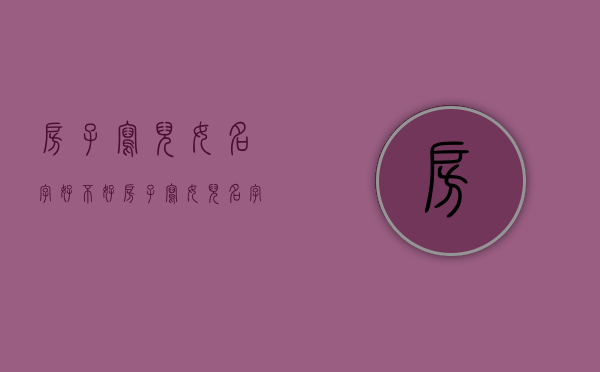 房子写儿女名字好不好（房子写女儿名字算继承吗）
