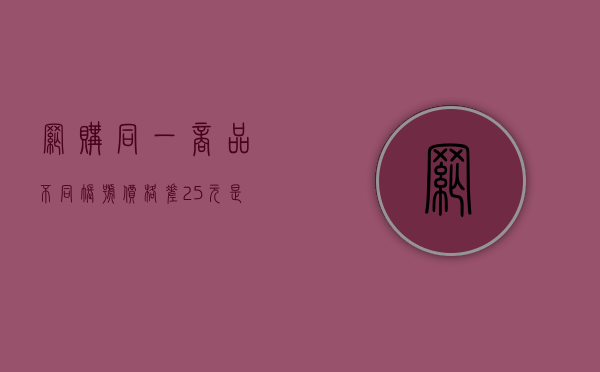网购同一商品不同账号价格差25元,是否侵犯了消费者权益（同款不同价你该买哪个）