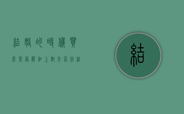 结婚的时候买房是否能加上对方名字(结婚了买房能写一个人名字吗) 结婚的时候买房是否能加上对方名字(结婚了买房能写一个人名字吗)