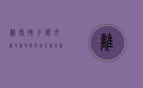 离婚孩子跟母亲,父亲有案底会不会影响孩子入党（离异后孩子跟母亲,父亲犯罪对孩子就业有影响吗）
