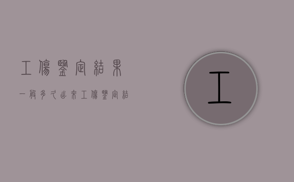 工伤鉴定结果一般多久出来?（工伤鉴定结果一般多久出来结果）