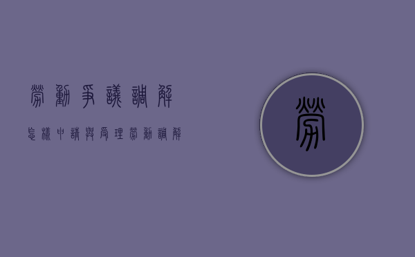 劳动争议调解怎样申请与受理（劳动调解申请争议事实和理由）
