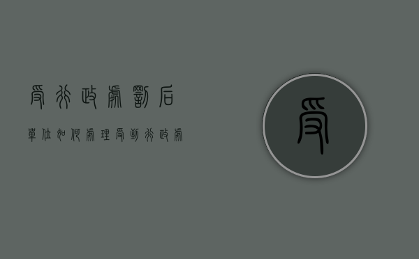 受行政处罚后单位如何处理（受到行政处罚的影响期限为多少）