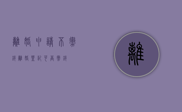 离婚申请不撤销（离婚登记可否撤销）