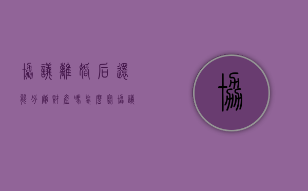 协议离婚后还能分割财产吗怎么写（协议离婚后还能分割财产吗怎么办）