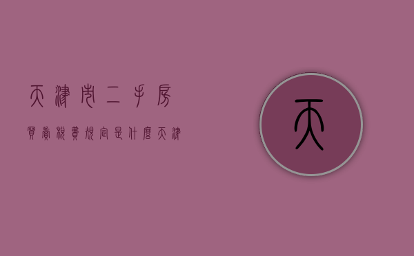 天津市二手房买卖税费规定是什么？（天津二手房出售税费）