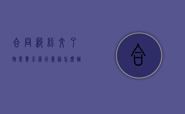合同纠纷交了物业费不履行义务怎么办？（有纠纷不交物业费会怎么样）