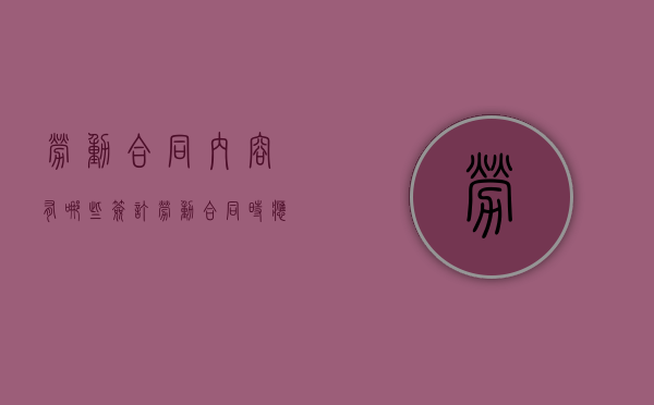 劳动合同内容有哪些？签订劳动合同时应该注意哪些问题？（劳动合同内容包括哪些内容）