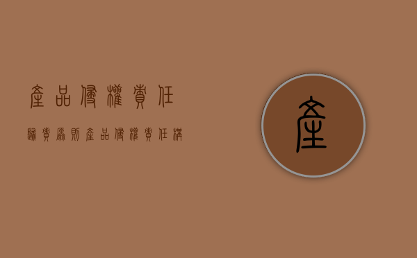 产品侵权责任归责原则（产品侵权责任构成要件及赔偿范围）