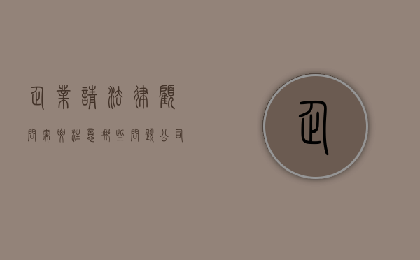 企业请法律顾问需要注意哪些问题？（公司请法律顾问的好处）